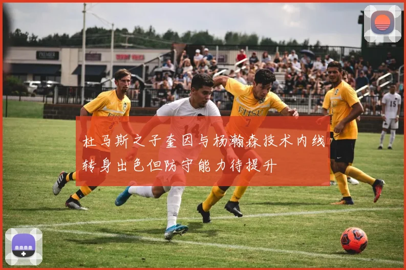 杜马斯之子奎因与杨瀚森技术内线转身出色但防守能力待提升