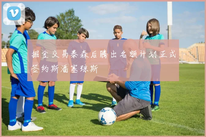 掘金交易泰森后腾出名额计划正式签约斯潘塞琼斯