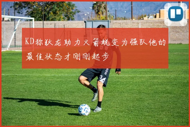 KD称狄龙助力火箭蜕变为强队他的最佳状态才刚刚起步