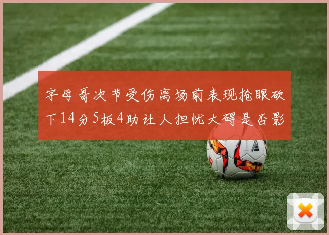 字母哥次节受伤离场前表现抢眼砍下14分5板4助让人担忧大碍是否影响后续比赛
