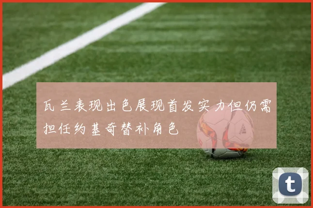 瓦兰表现出色展现首发实力但仍需担任约基奇替补角色