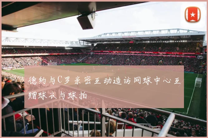 德约与C罗亲密互动造访网球中心互赠球衣与球拍