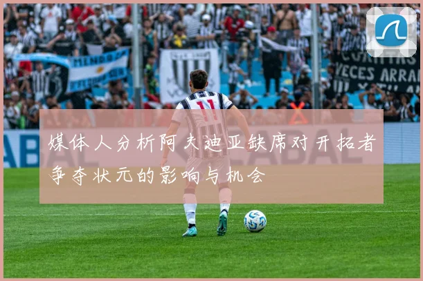 媒体人分析阿夫迪亚缺席对开拓者争夺状元的影响与机会