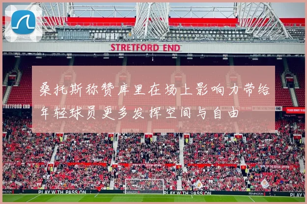 桑托斯称赞库里在场上影响力带给年轻球员更多发挥空间与自由