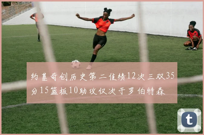 约基奇创历史第二佳绩12次三双35分15篮板10助攻仅次于罗伯特森