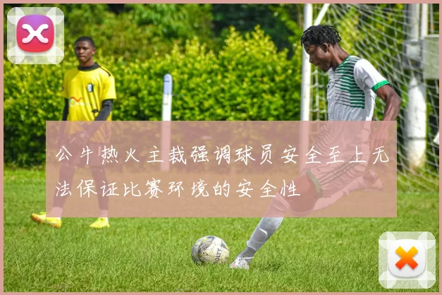 公牛热火主裁强调球员安全至上无法保证比赛环境的安全性