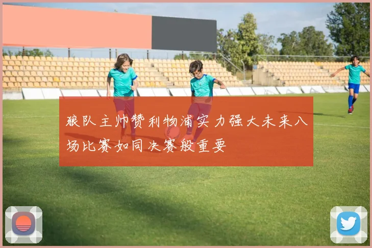 狼队主帅赞利物浦实力强大未来八场比赛如同决赛般重要