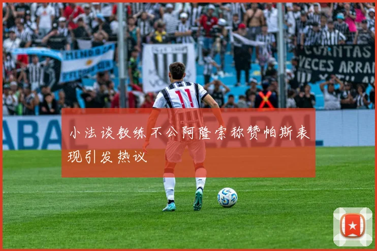 小法谈教练不公阿隆索称赞帕斯表现引发热议