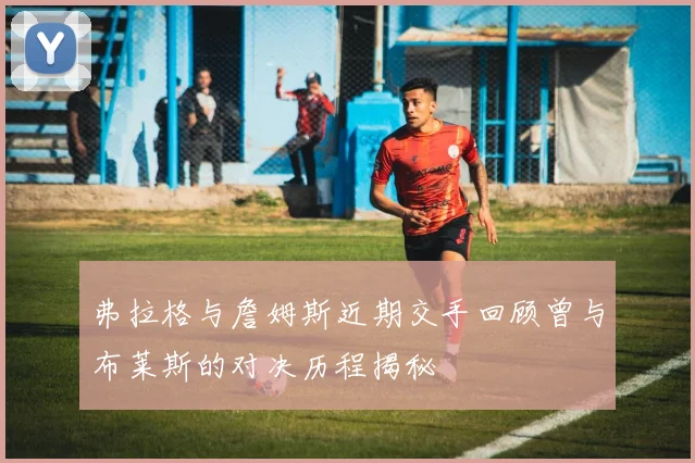 弗拉格与詹姆斯近期交手回顾曾与布莱斯的对决历程揭秘