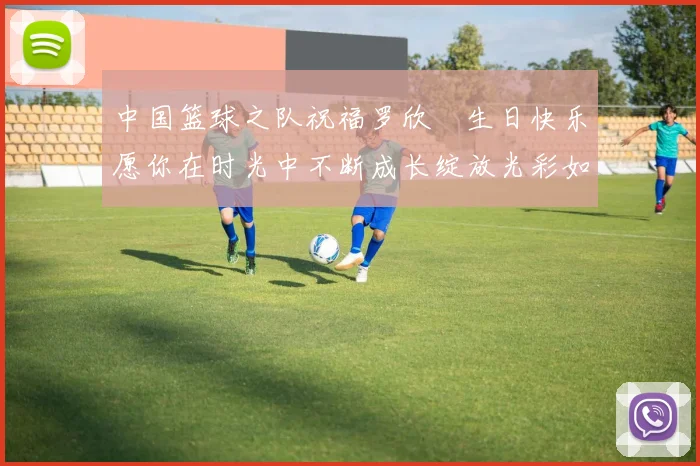 中国篮球之队祝福罗欣棫生日快乐愿你在时光中不断成长绽放光彩如棫树般挺拔