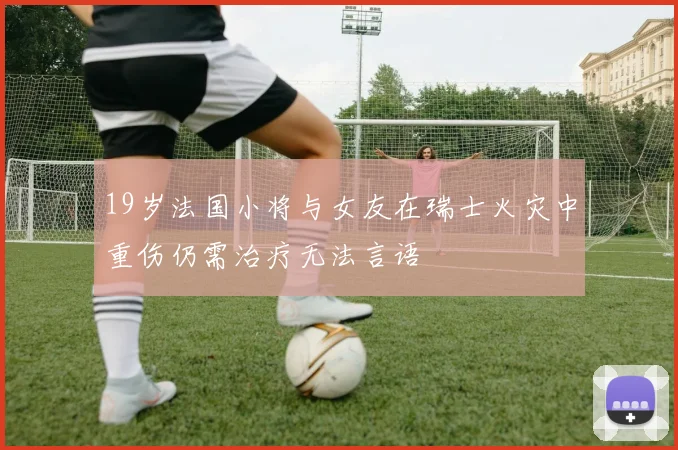 19岁法国小将与女友在瑞士火灾中重伤仍需治疗无法言语