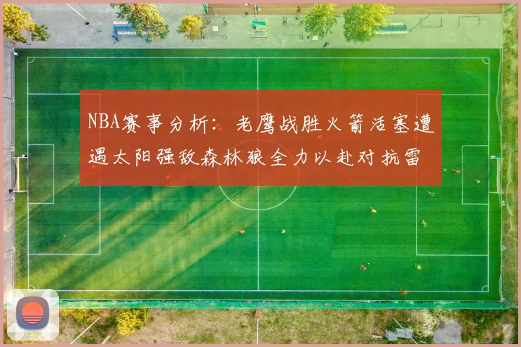 NBA赛事分析：老鹰战胜火箭活塞遭遇太阳强敌森林狼全力以赴对抗雷霆