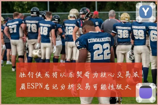 独行侠或将以东契奇为核心交易浓眉ESPN名记分析交易可能性极大