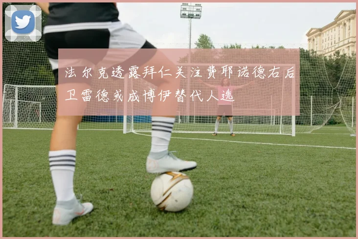 法尔克透露拜仁关注费耶诺德右后卫雷德或成博伊替代人选