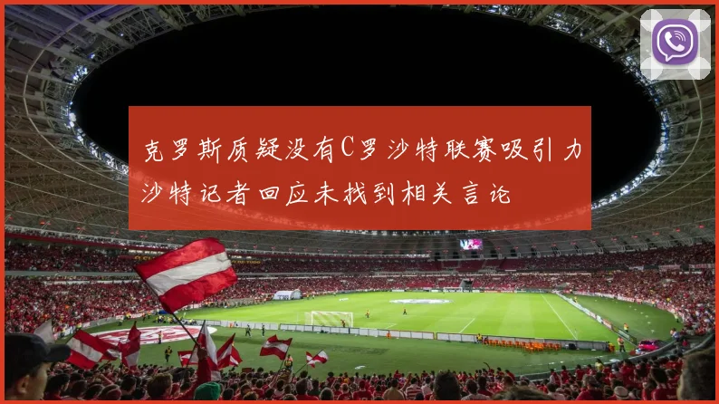 克罗斯质疑没有C罗沙特联赛吸引力沙特记者回应未找到相关言论