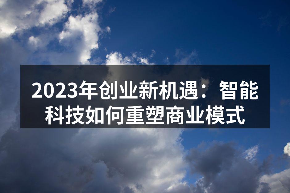 2023年创业新机遇：智能科技如何重塑商业模式